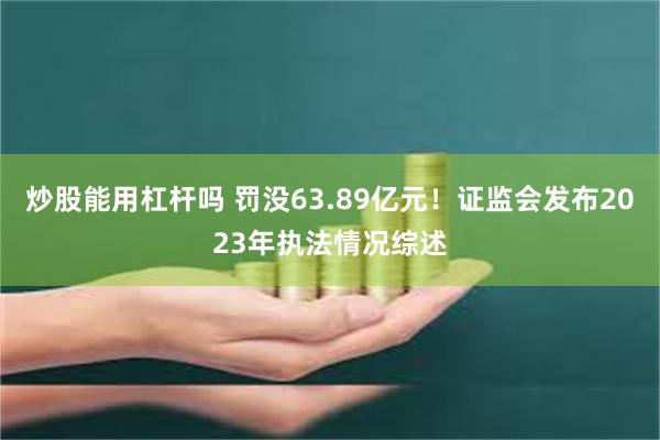 炒股能用杠杆吗 罚没63.89亿元！证监会发布2023年执法情况综述