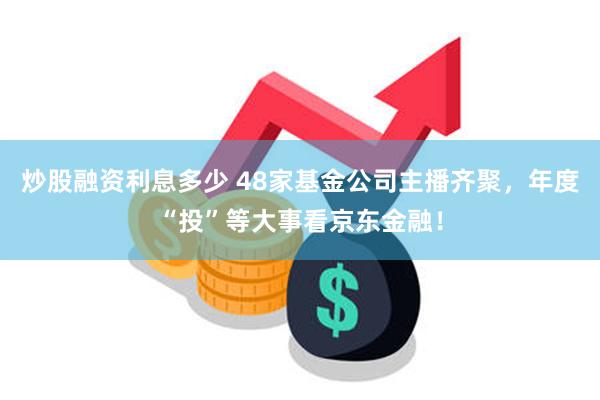 炒股融资利息多少 48家基金公司主播齐聚，年度“投”等大事看京东金融！