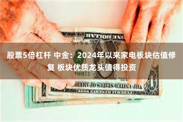 股票5倍杠杆 中金：2024年以来家电板块估值修复 板块优质龙头值得投资