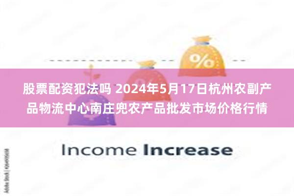 股票配资犯法吗 2024年5月17日杭州农副产品物流中心南庄兜农产品批发市场价格行情