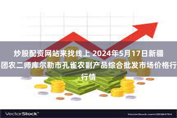 炒股配资网站来找线上 2024年5月17日新疆兵团农二师库尔勒市孔雀农副产品综合批发市场价格行情