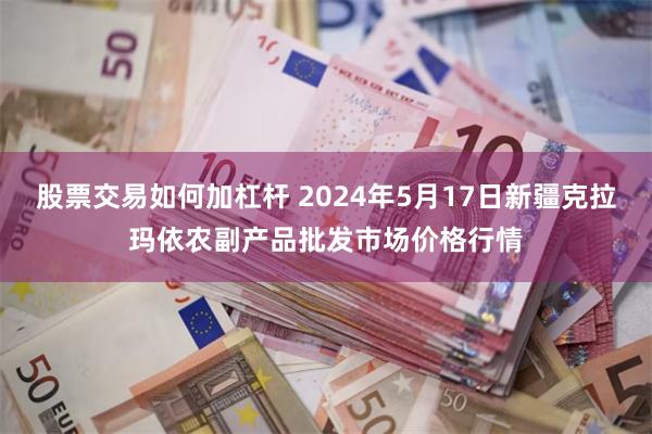 股票交易如何加杠杆 2024年5月17日新疆克拉玛依农副产品批发市场价格行情