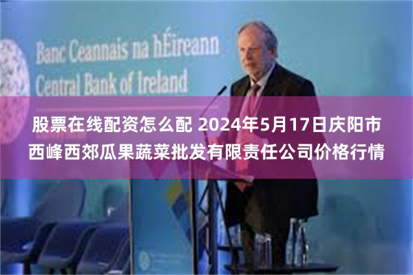 股票在线配资怎么配 2024年5月17日庆阳市西峰西郊瓜果蔬菜批发有限责任公司价格行情