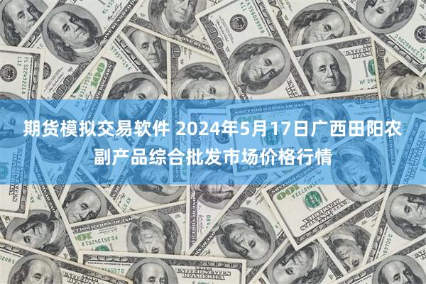 期货模拟交易软件 2024年5月17日广西田阳农副产品综合批发市场价格行情