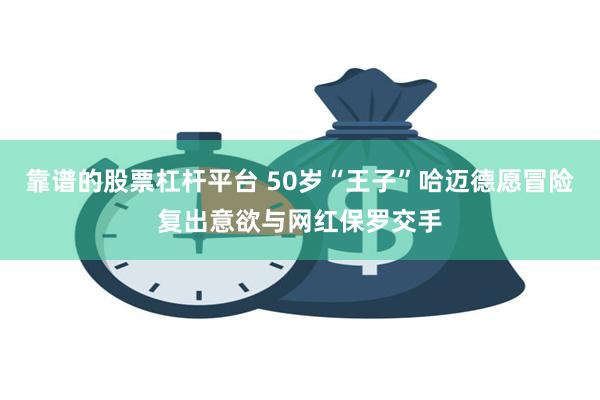 靠谱的股票杠杆平台 50岁“王子”哈迈德愿冒险复出意欲与网红保罗交手