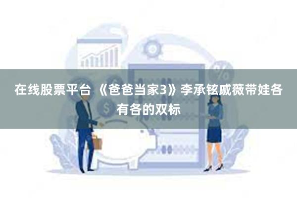 在线股票平台 《爸爸当家3》李承铉戚薇带娃各有各的双标