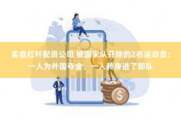 实盘杠杆配资公司 被国家队开除的2名运动员：一人为外国夺金，一人转身进了部队