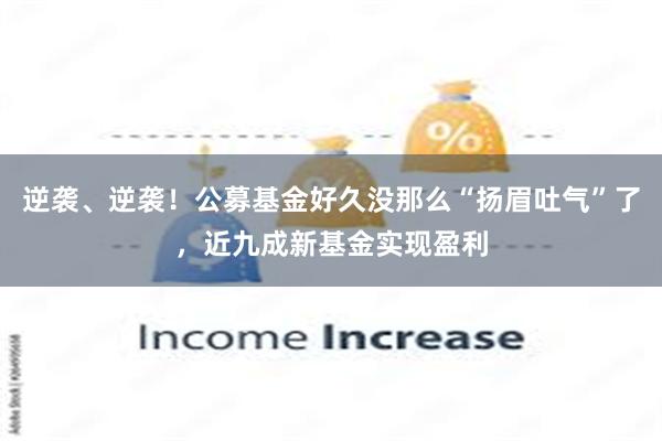 逆袭、逆袭！公募基金好久没那么“扬眉吐气”了，近九成新基金实现盈利