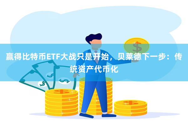 赢得比特币ETF大战只是开始，贝莱德下一步：传统资产代币化