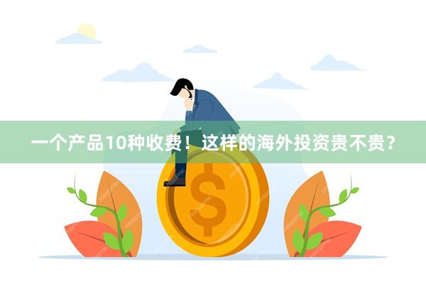 一个产品10种收费！这样的海外投资贵不贵？