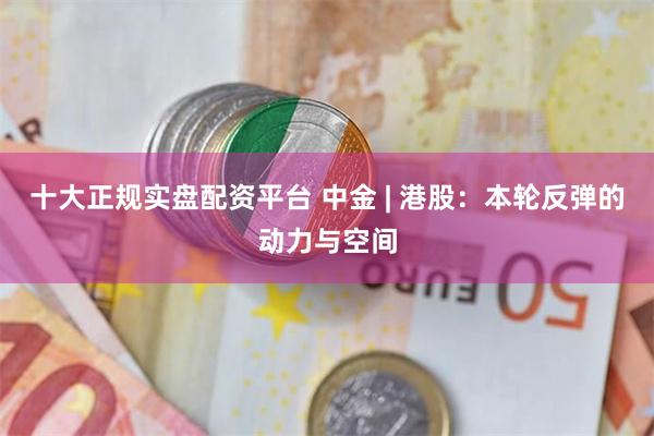 十大正规实盘配资平台 中金 | 港股：本轮反弹的动力与空间