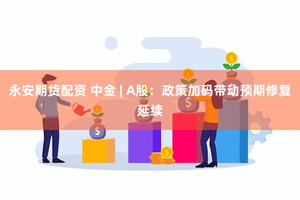 永安期货配资 中金 | A股：政策加码带动预期修复延续