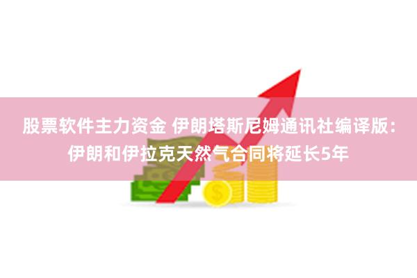 股票软件主力资金 伊朗塔斯尼姆通讯社编译版：伊朗和伊拉克天然气合同将延长5年