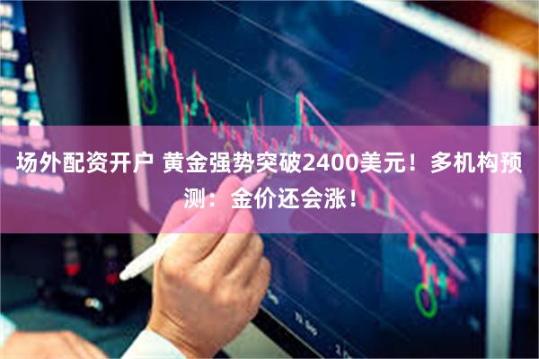 场外配资开户 黄金强势突破2400美元！多机构预测：金价还会涨！