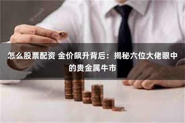 怎么股票配资 金价飙升背后：揭秘六位大佬眼中的贵金属牛市