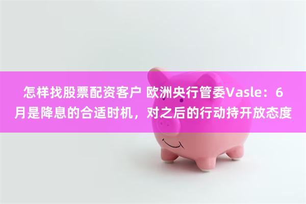 怎样找股票配资客户 欧洲央行管委Vasle：6月是降息的合适时机，对之后的行动持开放态度