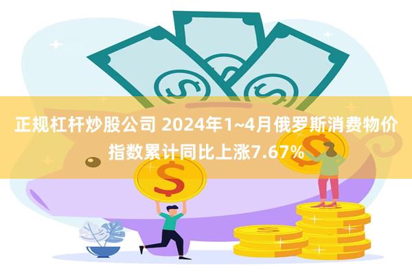 正规杠杆炒股公司 2024年1~4月俄罗斯消费物价指数累计同比上涨7.67%