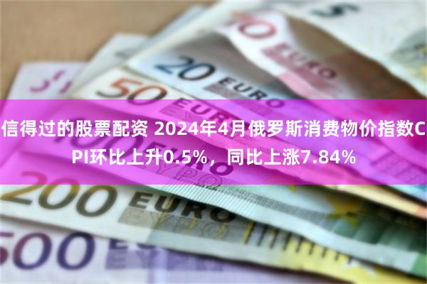 信得过的股票配资 2024年4月俄罗斯消费物价指数CPI环比上升0.5%，同比上涨7.84%