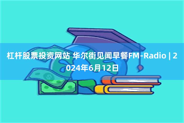 杠杆股票投资网站 华尔街见闻早餐FM-Radio | 2024年6月12日