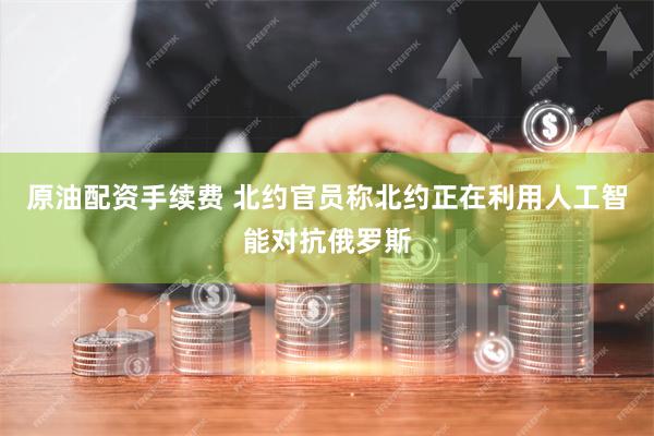 原油配资手续费 北约官员称北约正在利用人工智能对抗俄罗斯