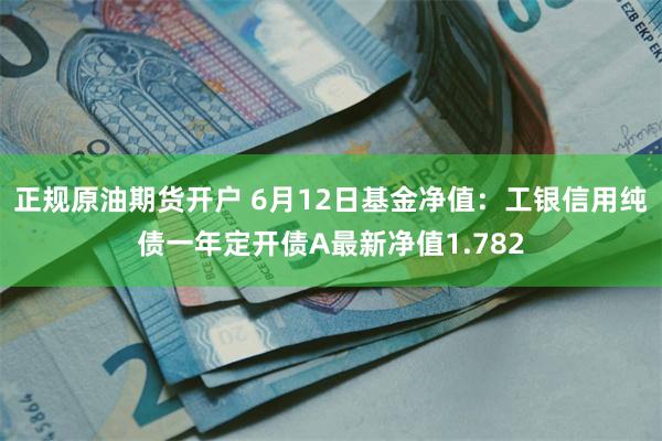 正规原油期货开户 6月12日基金净值：工银信用纯债一年定开债A最新净值1.782