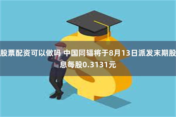 股票配资可以做吗 中国同辐将于8月13日派发末期股息每股0.3131元