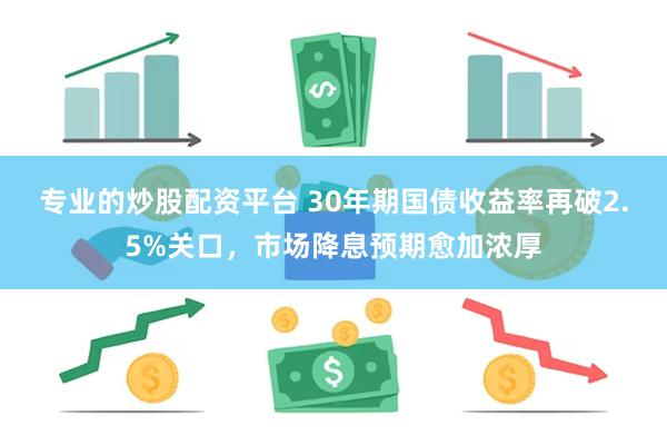 专业的炒股配资平台 30年期国债收益率再破2.5%关口，市场降息预期愈加浓厚