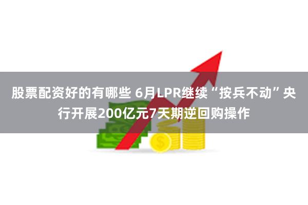 股票配资好的有哪些 6月LPR继续“按兵不动”央行开展200亿元7天期逆回购操作