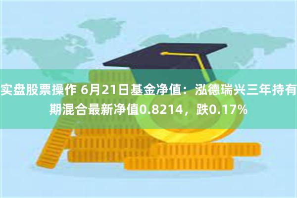 实盘股票操作 6月21日基金净值：泓德瑞兴三年持有期混合最新净值0.8214，跌0.17%