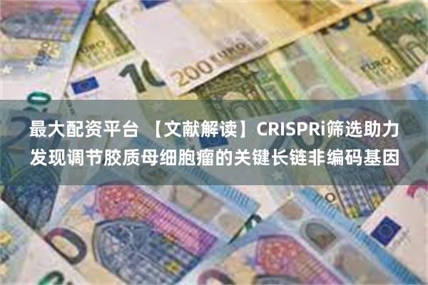 最大配资平台 【文献解读】CRISPRi筛选助力发现调节胶质母细胞瘤的关键长链非编码基因