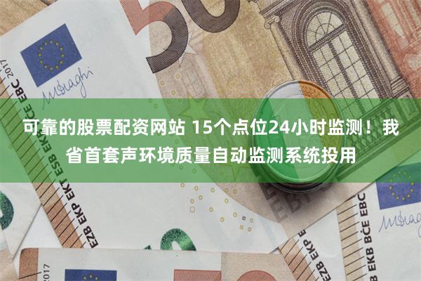 可靠的股票配资网站 15个点位24小时监测！我省首套声环境质量自动监测系统投用