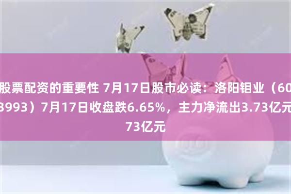 股票配资的重要性 7月17日股市必读：洛阳钼业（603993）7月17日收盘跌6.65%，主力净流出3.73亿元