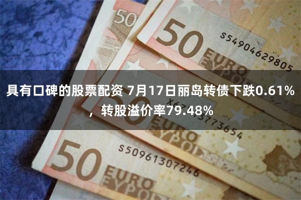 具有口碑的股票配资 7月17日丽岛转债下跌0.61%，转股溢价率79.48%