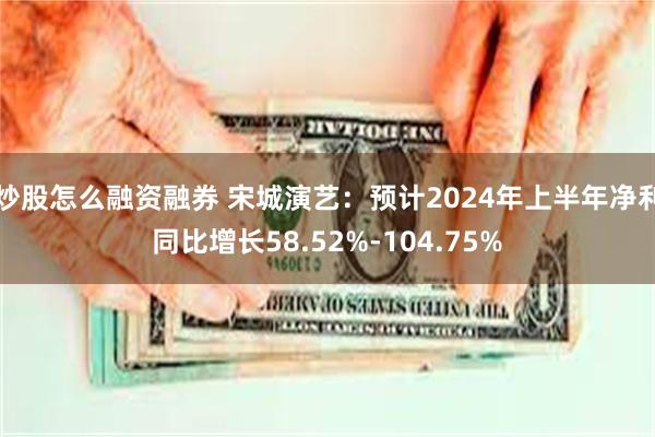 炒股怎么融资融券 宋城演艺：预计2024年上半年净利同比增长58.52%-104.75%