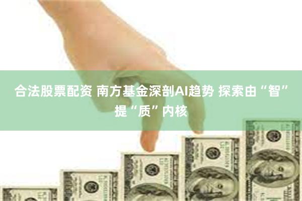 合法股票配资 南方基金深剖AI趋势 探索由“智”提“质”内核