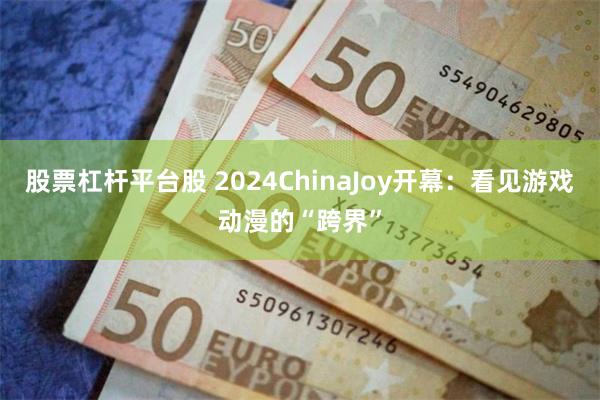 股票杠杆平台股 2024ChinaJoy开幕：看见游戏动漫的“跨界”