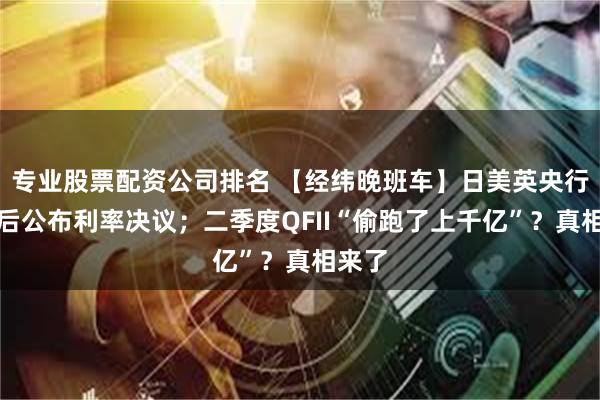 专业股票配资公司排名 【经纬晚班车】日美英央行将先后公布利率决议；二季度QFII“偷跑了上千亿”？真相来了