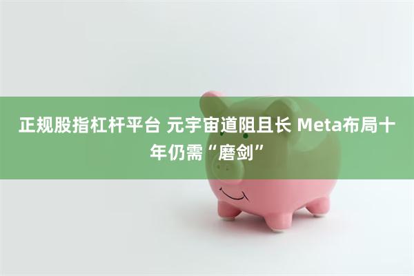 正规股指杠杆平台 元宇宙道阻且长 Meta布局十年仍需“磨剑”