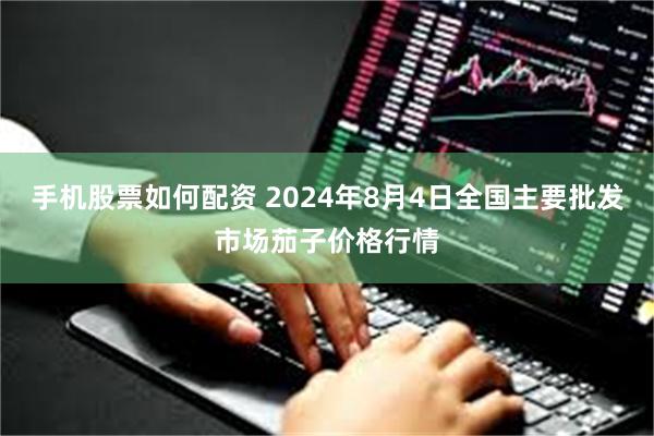 手机股票如何配资 2024年8月4日全国主要批发市场茄子价格行情