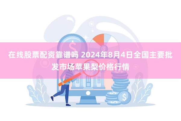 在线股票配资靠谱吗 2024年8月4日全国主要批发市场苹果梨价格行情