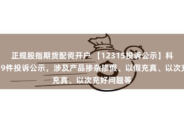 正规股指期货配资开户 【12315投诉公示】科沃斯新增39件投诉公示，涉及产品掺杂掺假、以假充真、以次充好问题等