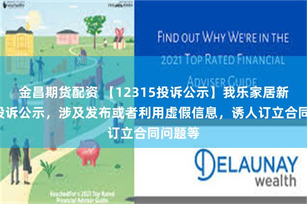 金昌期货配资 【12315投诉公示】我乐家居新增2件投诉公示，涉及发布或者利用虚假信息，诱人订立合同问题等