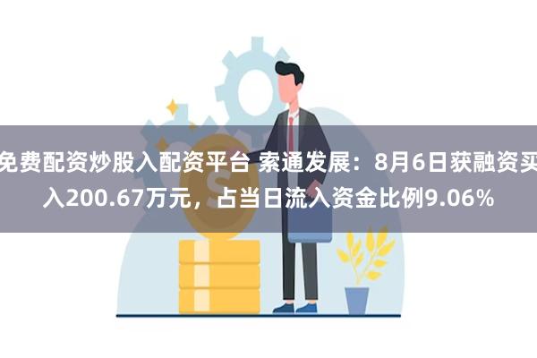 免费配资炒股入配资平台 索通发展：8月6日获融资买入200.67万元，占当日流入资金比例9.06%