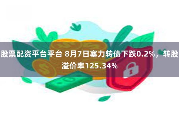 股票配资平台平台 8月7日塞力转债下跌0.2%，转股溢价率125.34%