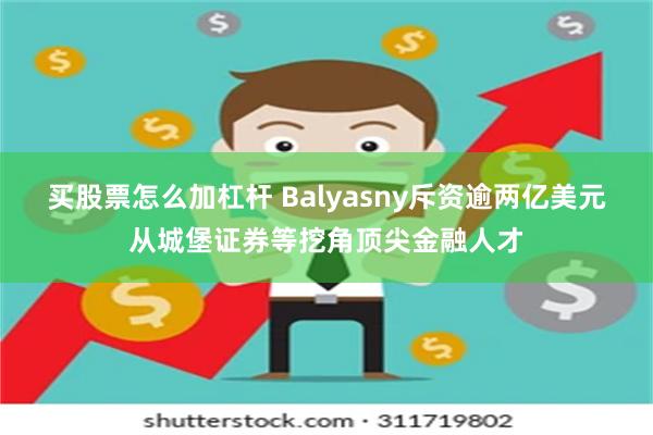 买股票怎么加杠杆 Balyasny斥资逾两亿美元从城堡证券等挖角顶尖金融人才