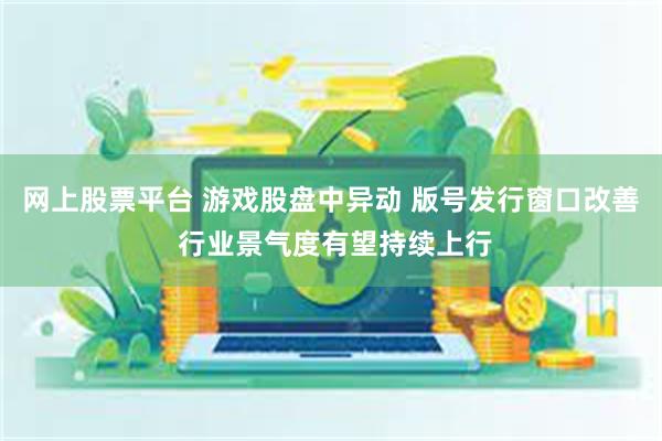 网上股票平台 游戏股盘中异动 版号发行窗口改善 行业景气度有望持续上行