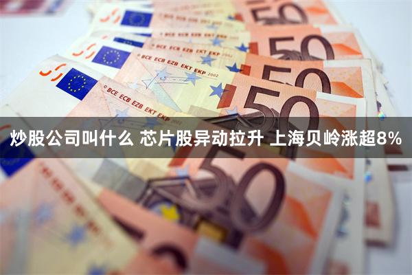 炒股公司叫什么 芯片股异动拉升 上海贝岭涨超8%