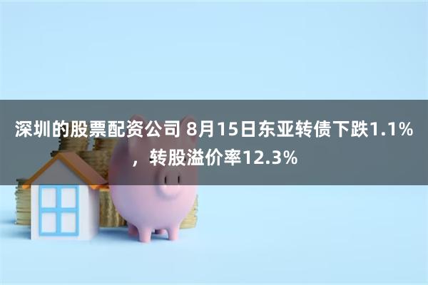 深圳的股票配资公司 8月15日东亚转债下跌1.1%，转股溢价率12.3%