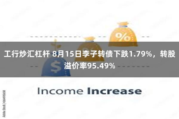 工行炒汇杠杆 8月15日李子转债下跌1.79%，转股溢价率95.49%