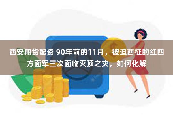 西安期货配资 90年前的11月，被迫西征的红四方面军三次面临灭顶之灾，如何化解